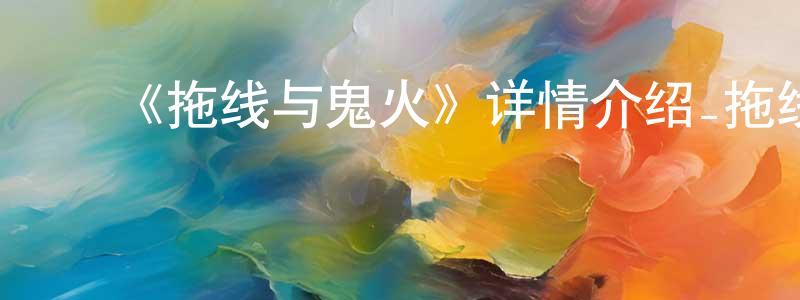 ﻿蔡文仲发布﻿《拖线与鬼火》详情介绍_拖线与鬼火HD中字在线观看_拖线与鬼火迅雷下载_动漫剧场